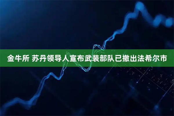 金牛所 苏丹领导人宣布武装部队已撤出法希尔市