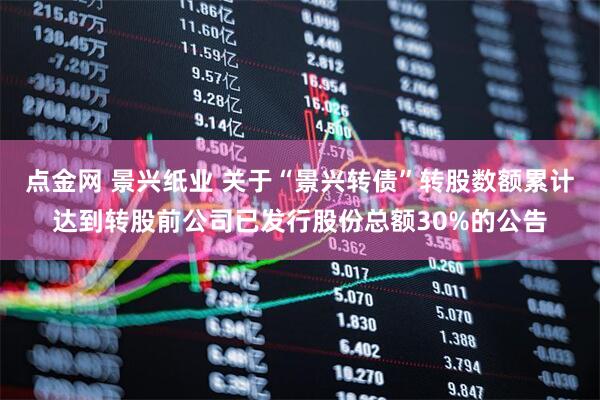 点金网 景兴纸业 关于“景兴转债”转股数额累计达到转股前公司已发行股份总额30%的公告