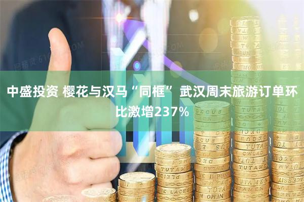 中盛投资 樱花与汉马“同框” 武汉周末旅游订单环比激增237%