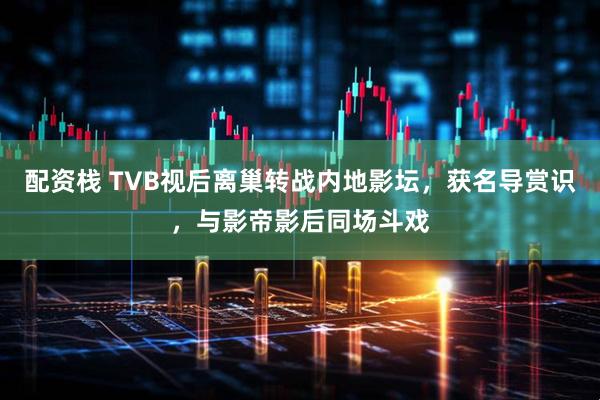 配资栈 TVB视后离巢转战内地影坛，获名导赏识，与影帝影后同场斗戏