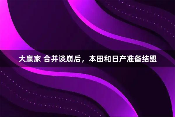 大赢家 合并谈崩后，本田和日产准备结盟