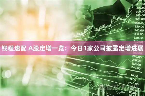 钱程速配 A股定增一览：今日1家公司披露定增进展