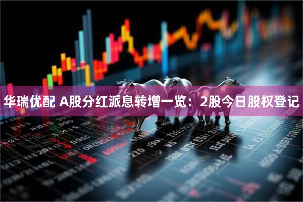 华瑞优配 A股分红派息转增一览：2股今日股权登记